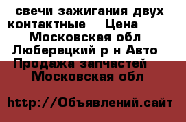 свечи зажигания двух контактные. › Цена ­ 90 - Московская обл., Люберецкий р-н Авто » Продажа запчастей   . Московская обл.